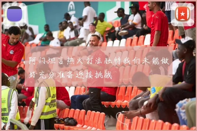 阿门坦言热火打法独特我们未能做好充分准备迎接挑战