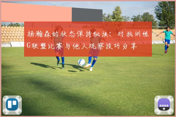 杨瀚森的状态保持秘诀：对抗训练G联盟比赛与他人观察技巧分享