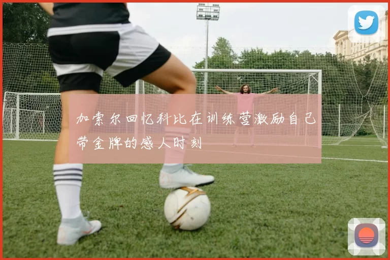 加索尔回忆科比在训练营激励自己带金牌的感人时刻