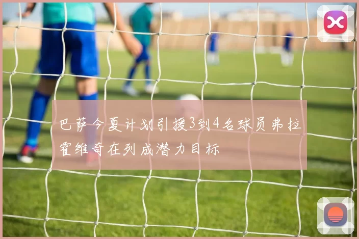 巴萨今夏计划引援3到4名球员弗拉霍维奇在列成潜力目标