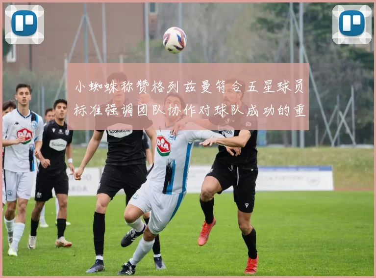 小蜘蛛称赞格列兹曼符合五星球员标准强调团队协作对球队成功的重要性