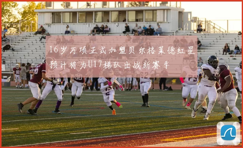 16岁万项正式加盟贝尔格莱德红星预计将为U17梯队出战新赛季
