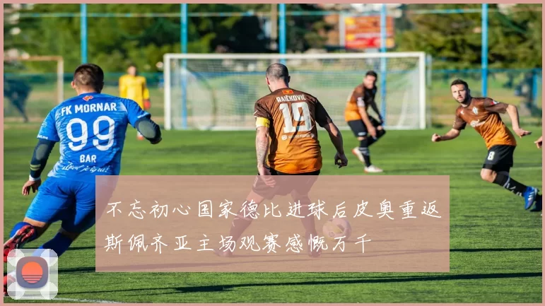 不忘初心国家德比进球后皮奥重返斯佩齐亚主场观赛感慨万千