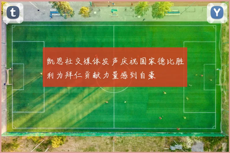 凯恩社交媒体发声庆祝国家德比胜利为拜仁贡献力量感到自豪