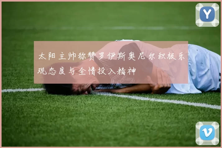 太阳主帅称赞罗伊斯奥尼尔积极乐观态度与全情投入精神