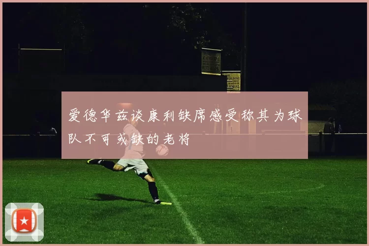 爱德华兹谈康利缺席感受称其为球队不可或缺的老将