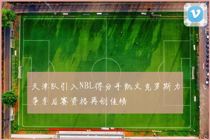 天津队引入NBL得分手凯文克罗斯力争季后赛资格再创佳绩
