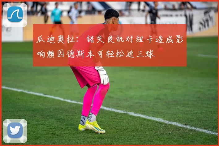 瓜迪奥拉：错失良机对纽卡造成影响赖因德斯本可轻松进三球