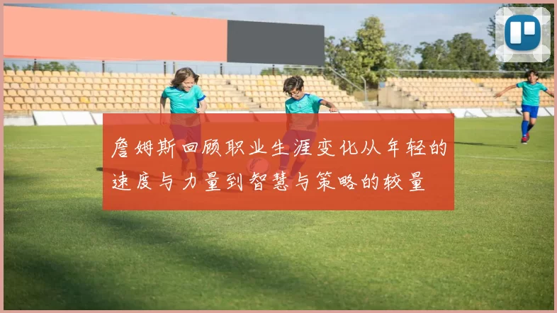 詹姆斯回顾职业生涯变化从年轻的速度与力量到智慧与策略的较量