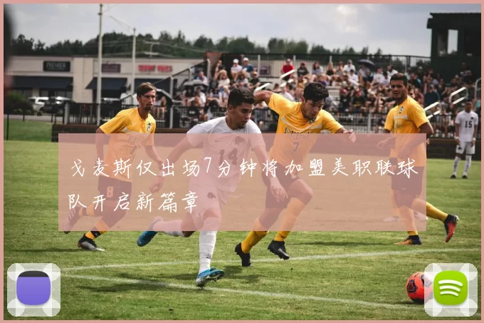 戈麦斯仅出场7分钟将加盟美职联球队开启新篇章