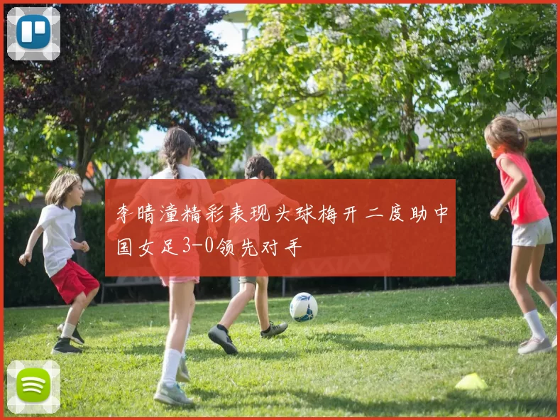 李晴潼精彩表现头球梅开二度助中国女足3-0领先对手