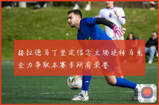 赫拉德马丁坚定信念主场逆转马竞全力争取本赛季所有荣誉