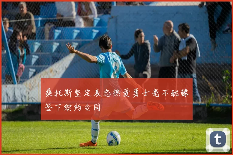桑托斯坚定表态热爱勇士毫不犹豫签下续约合同