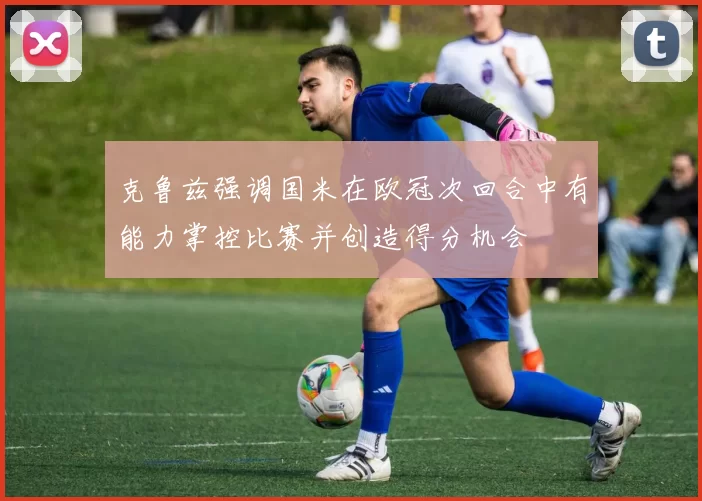 克鲁兹强调国米在欧冠次回合中有能力掌控比赛并创造得分机会