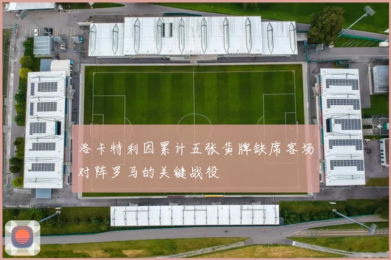 洛卡特利因累计五张黄牌缺席客场对阵罗马的关键战役