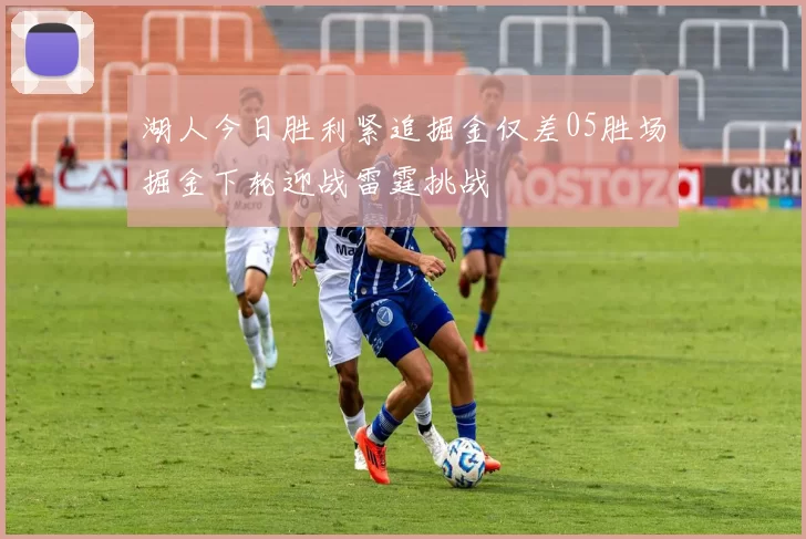 湖人今日胜利紧追掘金仅差05胜场掘金下轮迎战雷霆挑战